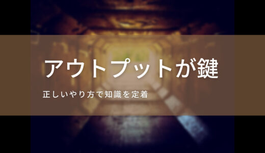 勉強しても身に着かない？知識の定着はアウトプットで解決